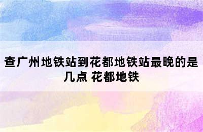 查广州地铁站到花都地铁站最晚的是几点 花都地铁
